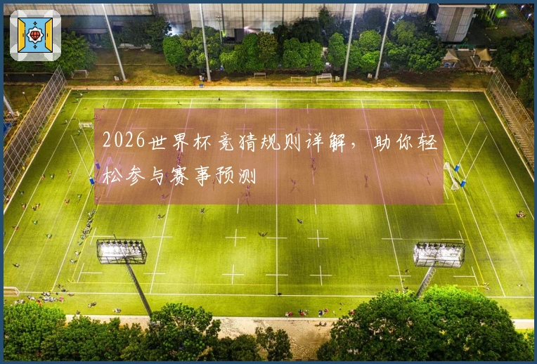 2026世界杯竞猜规则详解，助你轻松参与赛事预测