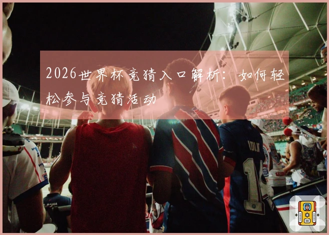 2026世界杯竞猜入口解析：如何轻松参与竞猜活动