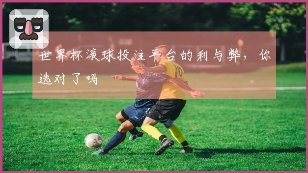 世界杯滚球投注平台的利与弊，你选对了吗