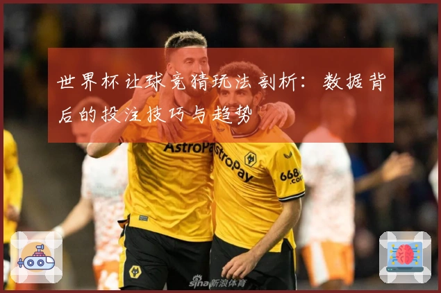 世界杯让球竞猜玩法剖析：数据背后的投注技巧与趋势