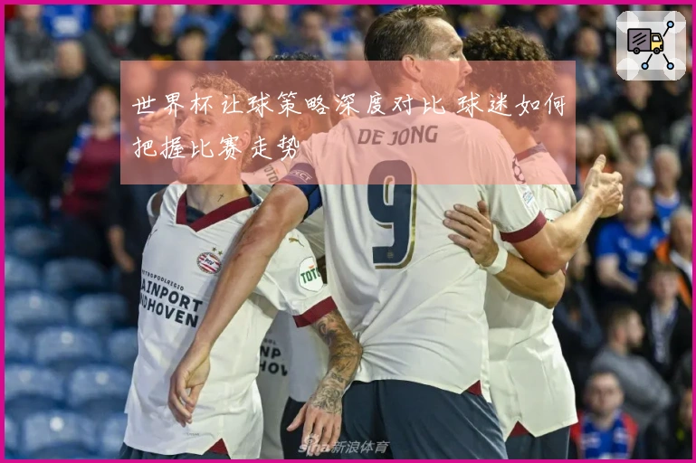 世界杯让球策略深度对比 球迷如何把握比赛走势