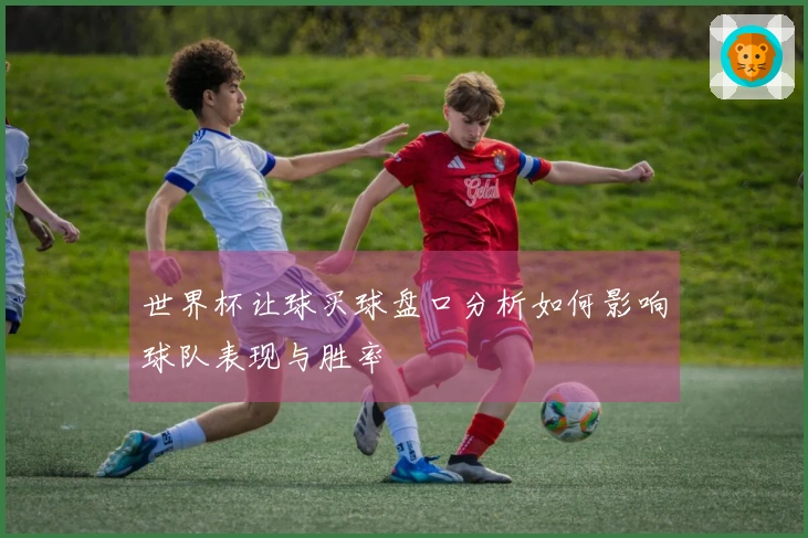 世界杯让球买球盘口分析如何影响球队表现与胜率