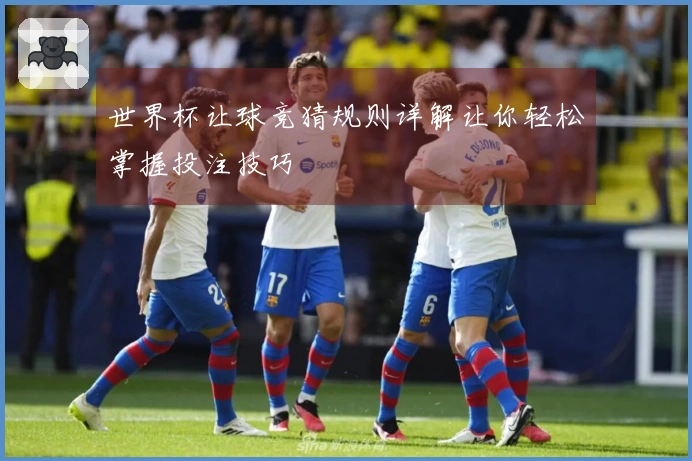 世界杯让球竞猜规则详解让你轻松掌握投注技巧