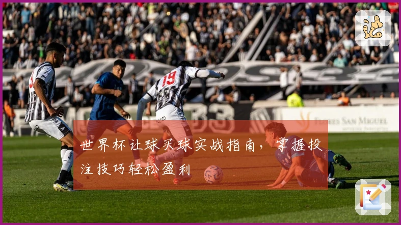 世界杯让球买球实战指南，掌握投注技巧轻松盈利